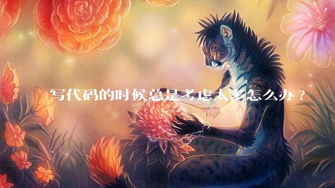 写代码的时候总是考虑太多怎么办?