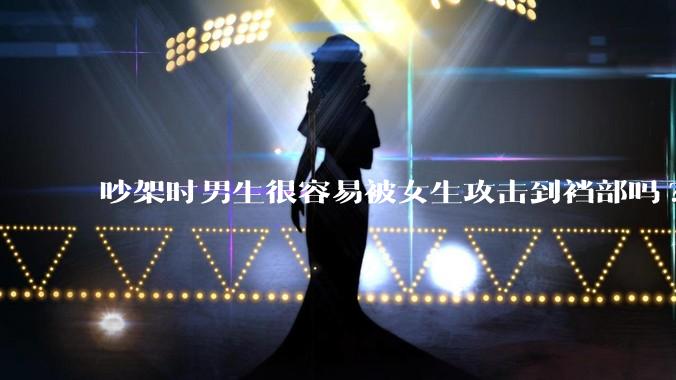 吵架时男生很容易被女生攻击到裆部吗?