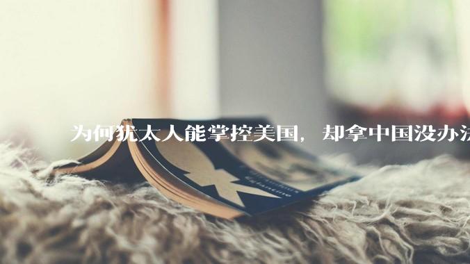 为何犹太人能掌控美国，却拿中国没办法？