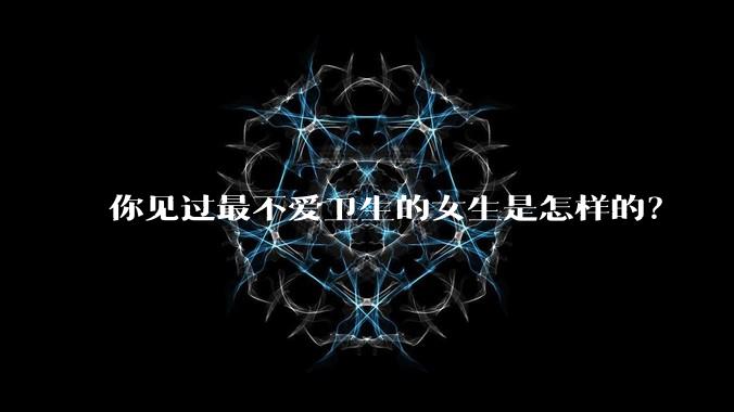 你见过最不爱卫生的女生是怎样的？