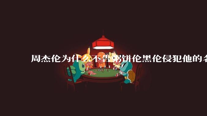 周杰伦为什么不告粥饼伦黑伦侵犯他的名誉权?