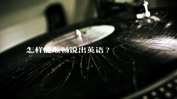 怎样能顺畅说出英语?