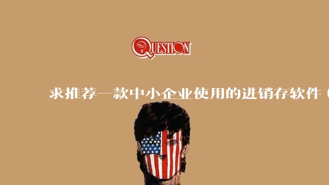 求推荐一款中小企业使用的进销存软件（零售批发类，要有记录序列号功能）?