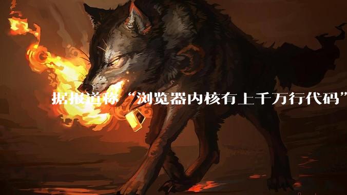 据报道称“浏览器内核有上千万行代码”，浏览器内核真的很复杂吗？