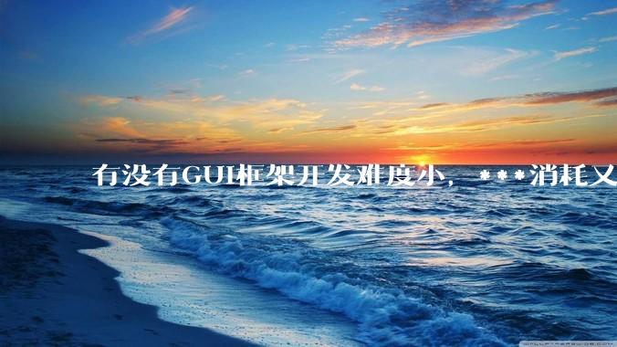 有没有GUI框架开发难度小，***消耗又不多，而且又跨平台？