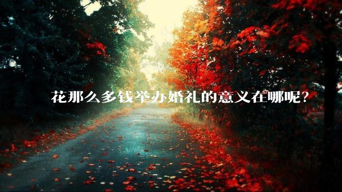 花那么多钱举办婚礼的意义在哪呢？