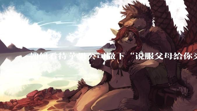 如何看待苹果公司撤下“说服父母给你买一台 Mac”的广告***，上线仅一天？