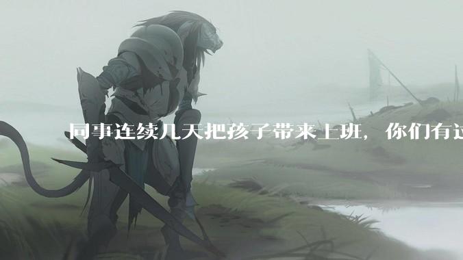 同事连续几天把孩子带来上班，你们有过这样的经历吗？